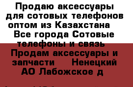 Продаю аксессуары для сотовых телефонов оптом из Казахстана  - Все города Сотовые телефоны и связь » Продам аксессуары и запчасти   . Ненецкий АО,Лабожское д.